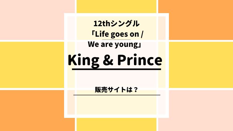 King＆Prince　12thシングル「Life goes on / We are young」の予約特典・販売サイトまとめ